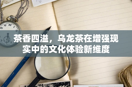 茶香四溢，乌龙茶在增强现实中的文化体验新维度