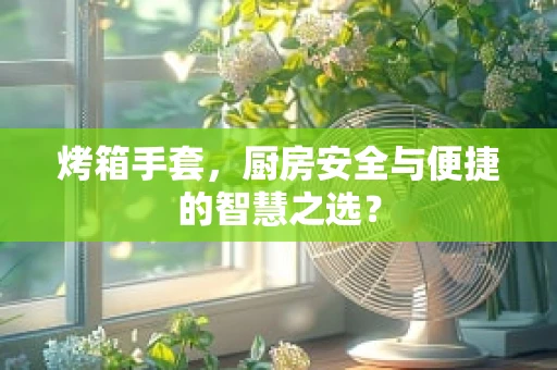 烤箱手套，厨房安全与便捷的智慧之选？