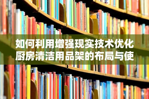 如何利用增强现实技术优化厨房清洁用品架的布局与使用体验？