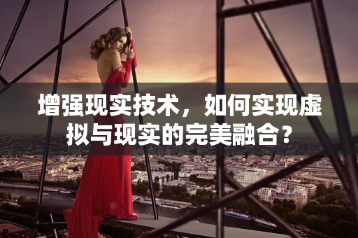 增强现实技术，如何实现虚拟与现实的完美融合？