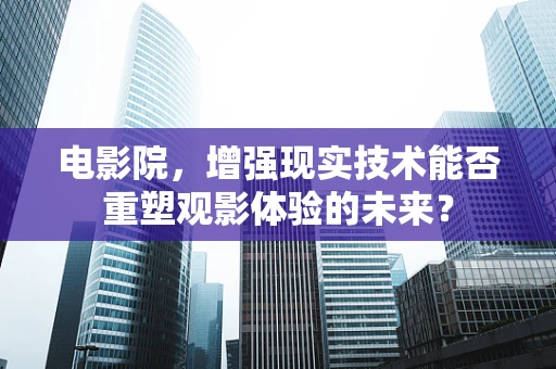 电影院，增强现实技术能否重塑观影体验的未来？