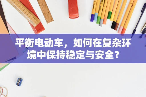 平衡电动车，如何在复杂环境中保持稳定与安全？