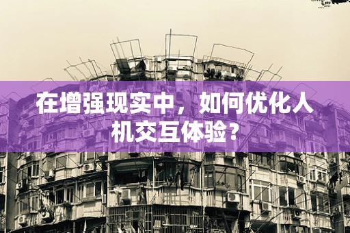 在增强现实中，如何优化人机交互体验？
