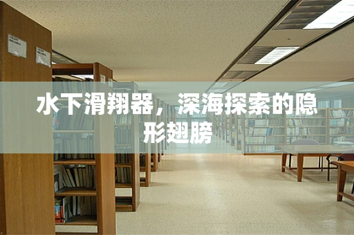 水下滑翔器，深海探索的隐形翅膀