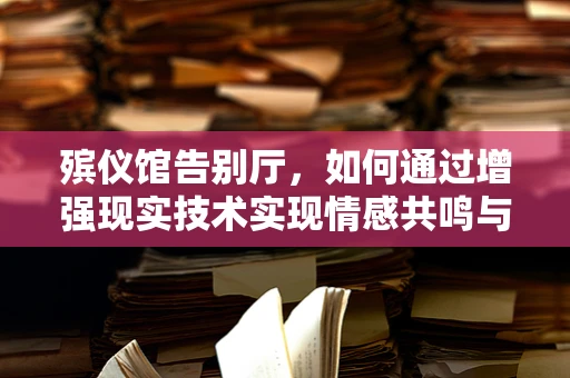 殡仪馆告别厅，如何通过增强现实技术实现情感共鸣与记忆传承？