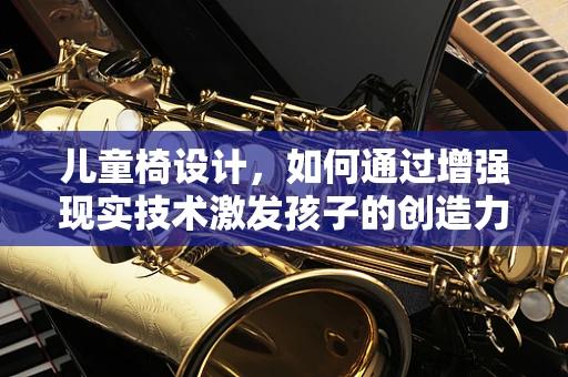 儿童椅设计，如何通过增强现实技术激发孩子的创造力与学习乐趣？
