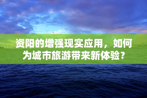 资阳的增强现实应用，如何为城市旅游带来新体验？