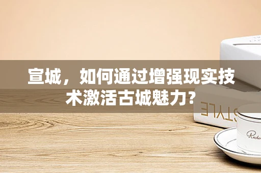 宣城，如何通过增强现实技术激活古城魅力？