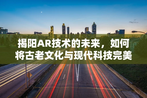 揭阳AR技术的未来，如何将古老文化与现代科技完美融合？