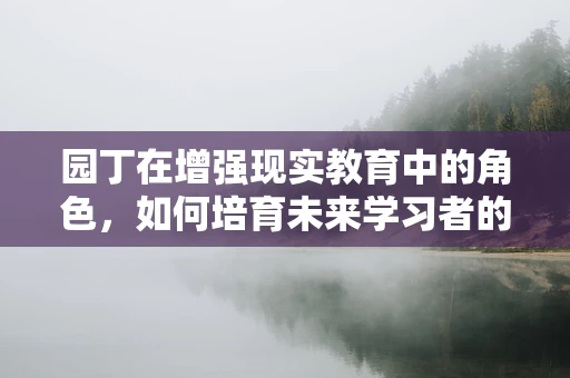 园丁在增强现实教育中的角色，如何培育未来学习者的‘数字花园’？