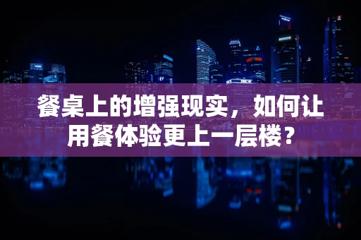 餐桌上的增强现实，如何让用餐体验更上一层楼？
