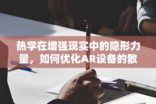 热学在增强现实中的隐形力量，如何优化AR设备的散热性能？