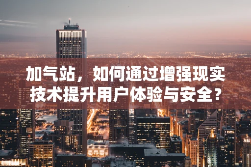 加气站，如何通过增强现实技术提升用户体验与安全？