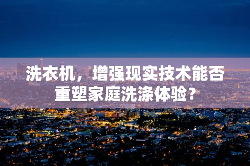 洗衣机，增强现实技术能否重塑家庭洗涤体验？