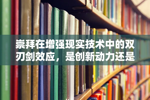 崇拜在增强现实技术中的双刃剑效应，是创新动力还是过度依赖？