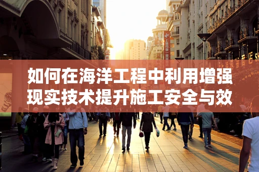 如何在海洋工程中利用增强现实技术提升施工安全与效率？