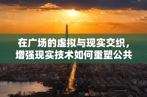 在广场的虚拟与现实交织，增强现实技术如何重塑公共空间体验？