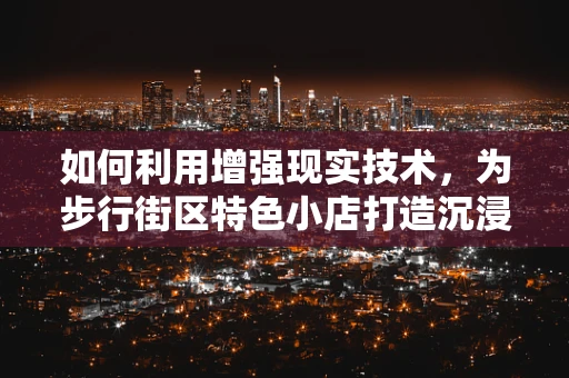 如何利用增强现实技术，为步行街区特色小店打造沉浸式购物体验？