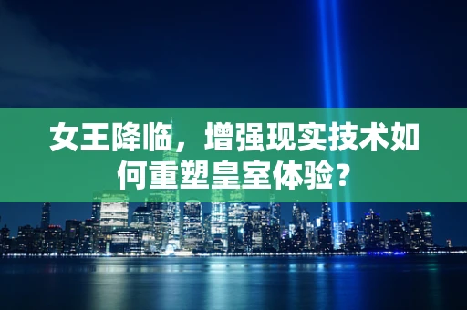 女王降临，增强现实技术如何重塑皇室体验？