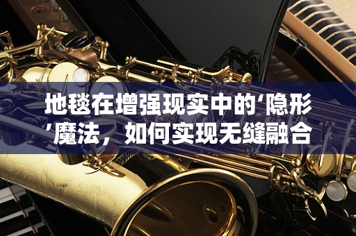 地毯在增强现实中的‘隐形’魔法，如何实现无缝融合？