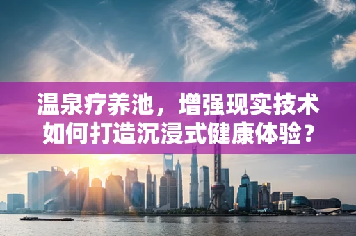 温泉疗养池，增强现实技术如何打造沉浸式健康体验？