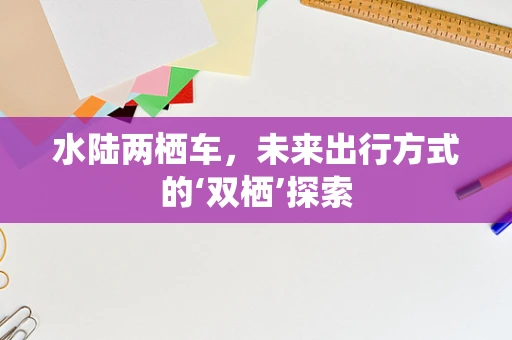 水陆两栖车，未来出行方式的‘双栖’探索