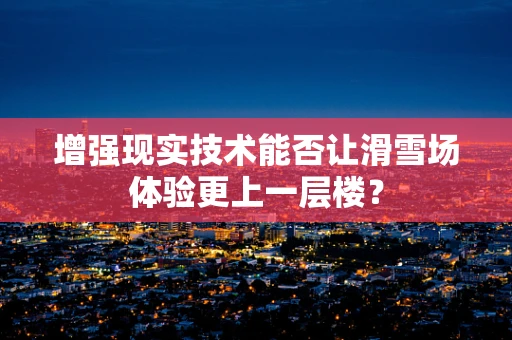 增强现实技术能否让滑雪场体验更上一层楼？