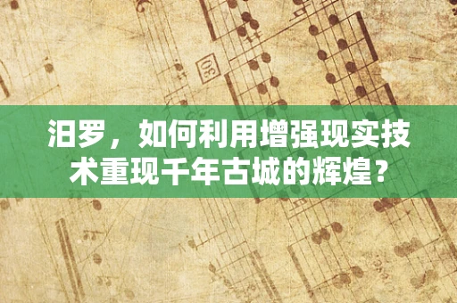 汨罗，如何利用增强现实技术重现千年古城的辉煌？
