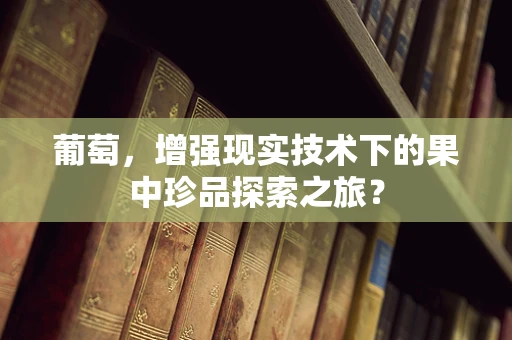 葡萄，增强现实技术下的果中珍品探索之旅？