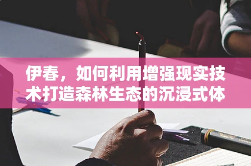 伊春，如何利用增强现实技术打造森林生态的沉浸式体验？