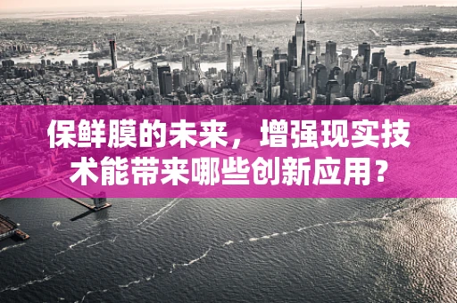 保鲜膜的未来，增强现实技术能带来哪些创新应用？