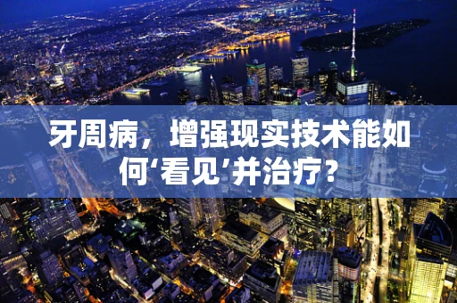 牙周病，增强现实技术能如何‘看见’并治疗？