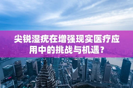 尖锐湿疣在增强现实医疗应用中的挑战与机遇？