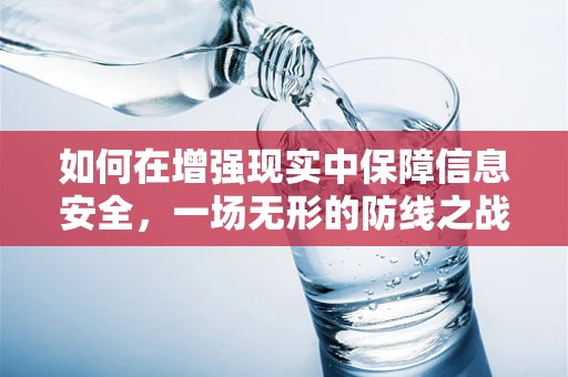 如何在增强现实中保障信息安全，一场无形的防线之战？