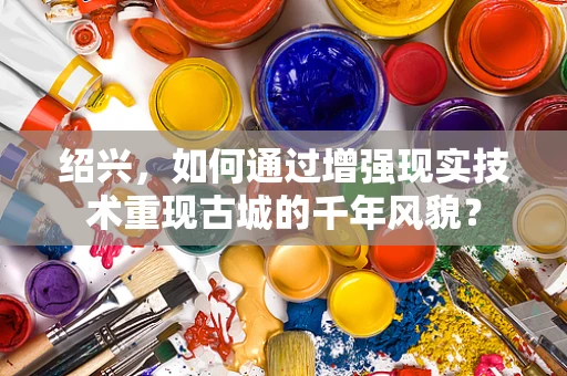 绍兴，如何通过增强现实技术重现古城的千年风貌？