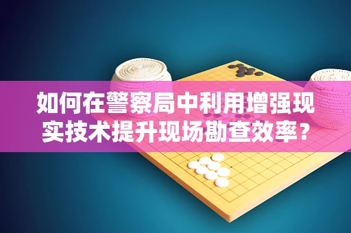 如何在警察局中利用增强现实技术提升现场勘查效率？
