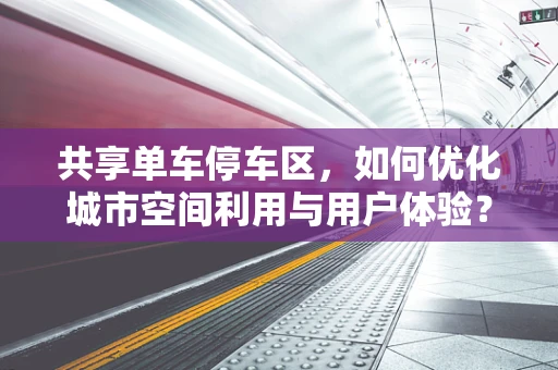 共享单车停车区，如何优化城市空间利用与用户体验？