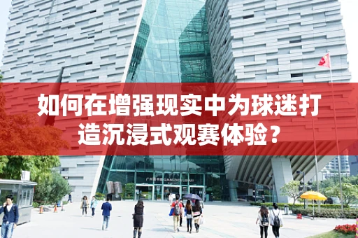 如何在增强现实中为球迷打造沉浸式观赛体验？