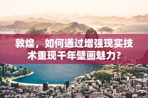 敦煌，如何通过增强现实技术重现千年壁画魅力？