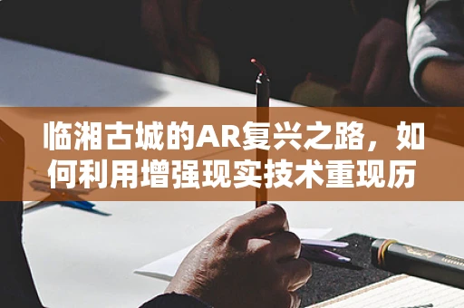临湘古城的AR复兴之路，如何利用增强现实技术重现历史风貌？