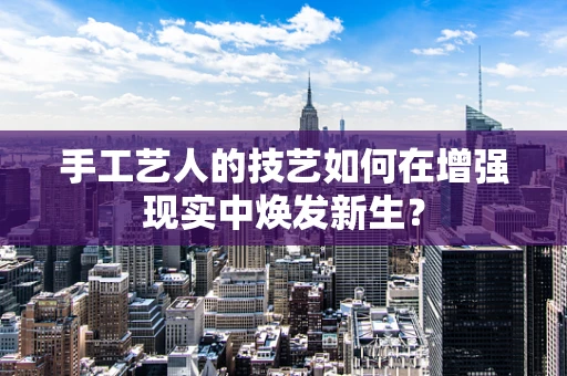 手工艺人的技艺如何在增强现实中焕发新生？