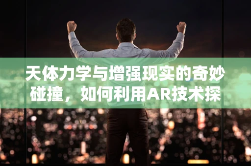 天体力学与增强现实的奇妙碰撞，如何利用AR技术探索宇宙奥秘？