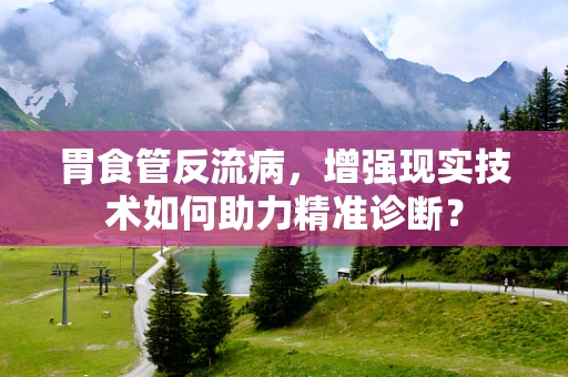 胃食管反流病，增强现实技术如何助力精准诊断？
