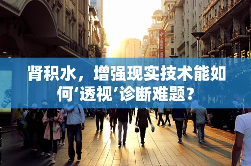 肾积水，增强现实技术能如何‘透视’诊断难题？