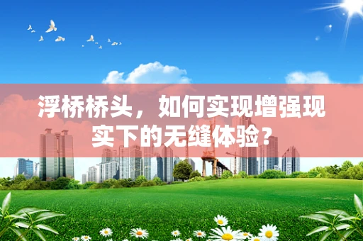 浮桥桥头，如何实现增强现实下的无缝体验？