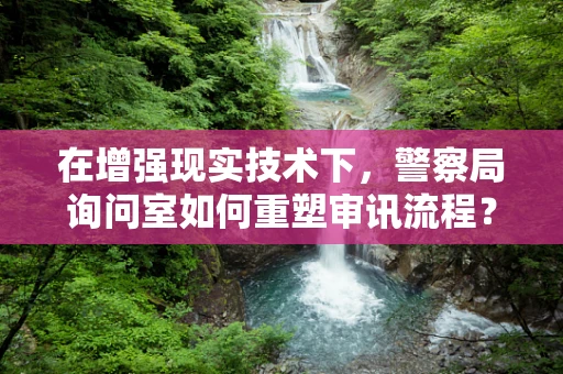 在增强现实技术下，警察局询问室如何重塑审讯流程？
