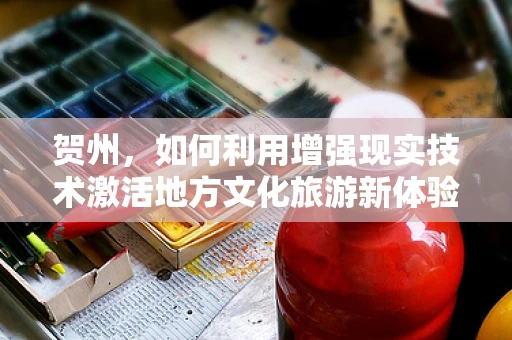 贺州，如何利用增强现实技术激活地方文化旅游新体验？