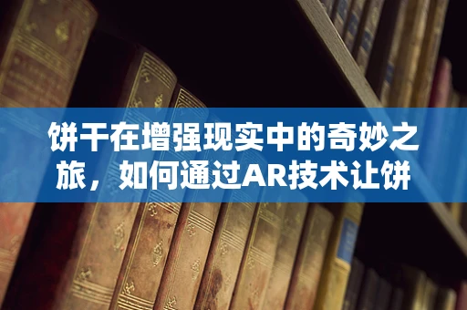 饼干在增强现实中的奇妙之旅，如何通过AR技术让饼干活起来？