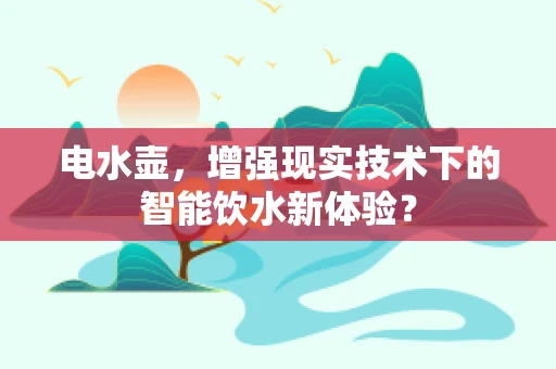 电水壶，增强现实技术下的智能饮水新体验？