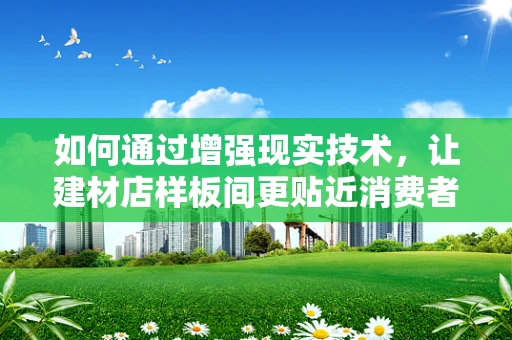 如何通过增强现实技术，让建材店样板间更贴近消费者需求？